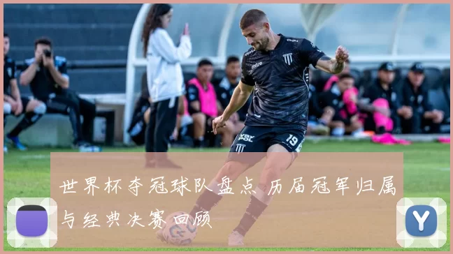 世界杯夺冠球队盘点 历届冠军归属与经典决赛回顾