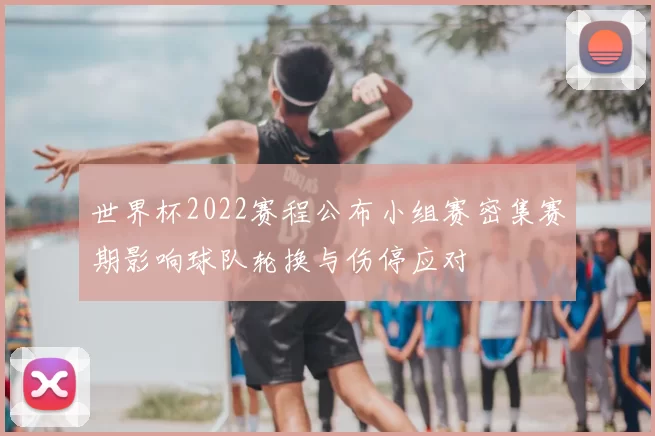 世界杯2022赛程公布小组赛密集赛期影响球队轮换与伤停应对