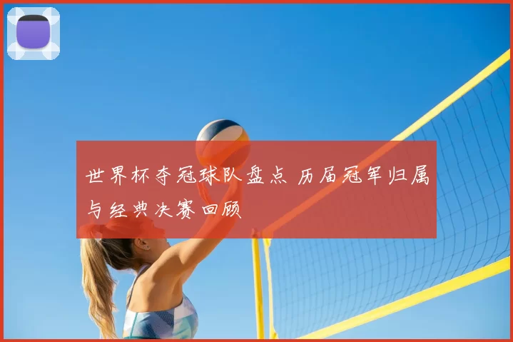 世界杯夺冠球队盘点 历届冠军归属与经典决赛回顾