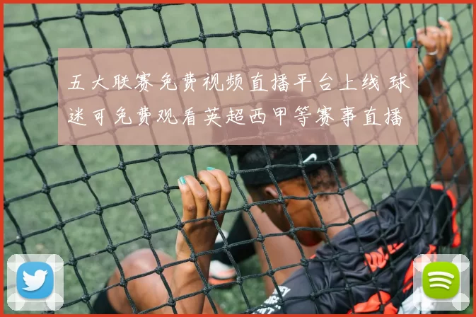 五大联赛免费视频直播平台上线 球迷可免费观看英超西甲等赛事直播