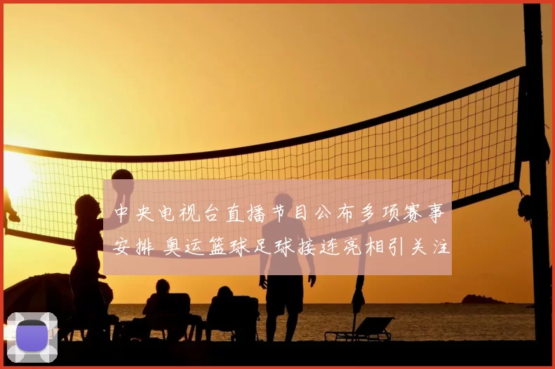 中央电视台直播节目公布多项赛事安排 奥运篮球足球接连亮相引关注