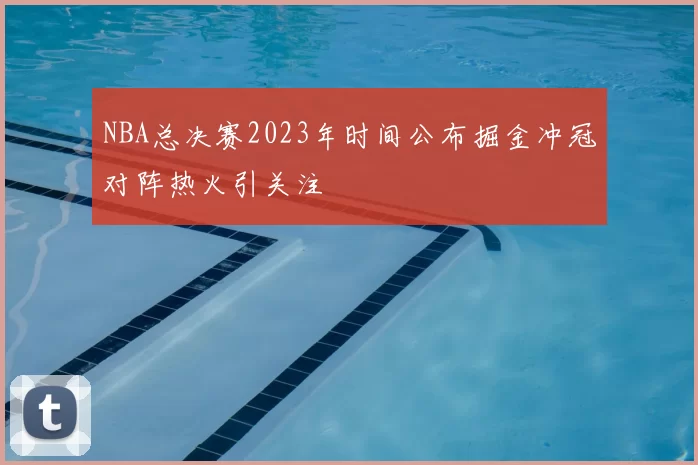 NBA总决赛2023年时间公布掘金冲冠对阵热火引关注