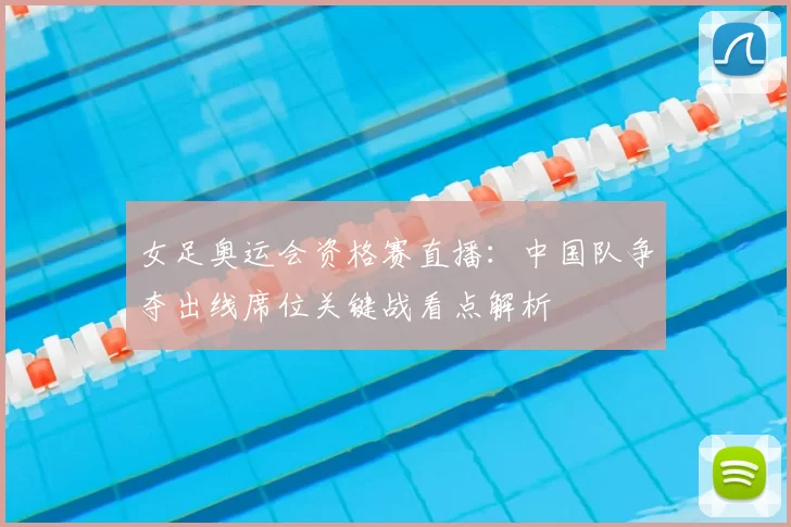 女足奥运会资格赛直播：中国队争夺出线席位关键战看点解析
