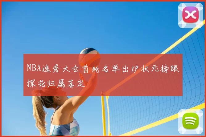 NBA选秀大会首轮名单出炉状元榜眼探花归属落定