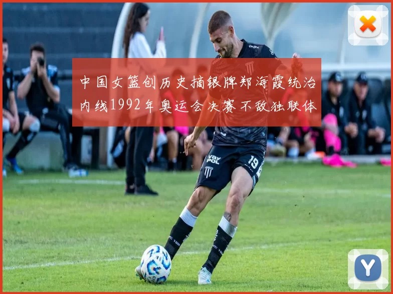 中国女篮创历史摘银牌郑海霞统治内线1992年奥运会决赛不敌独联体