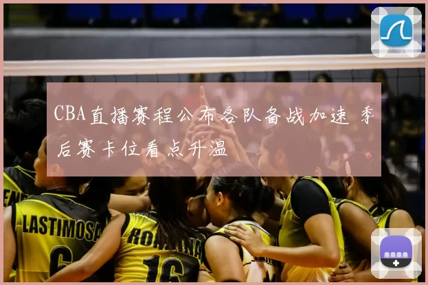 CBA直播赛程公布各队备战加速 季后赛卡位看点升温