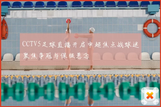 CCTV5足球直播开启中超焦点战球迷聚焦争冠与保级悬念