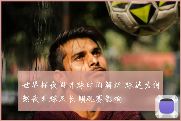 世界杯夜间开球时间解析 球迷为何熬夜看球及长期观赛影响