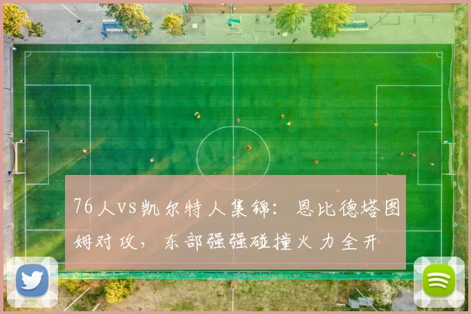 76人vs凯尔特人集锦：恩比德塔图姆对攻，东部强强碰撞火力全开