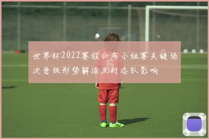 世界杯2022赛程公布小组赛关键场次晋级形势解读及对各队影响