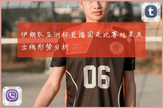 伊朗队亚洲杯直播国足比赛结果及出线形势分析