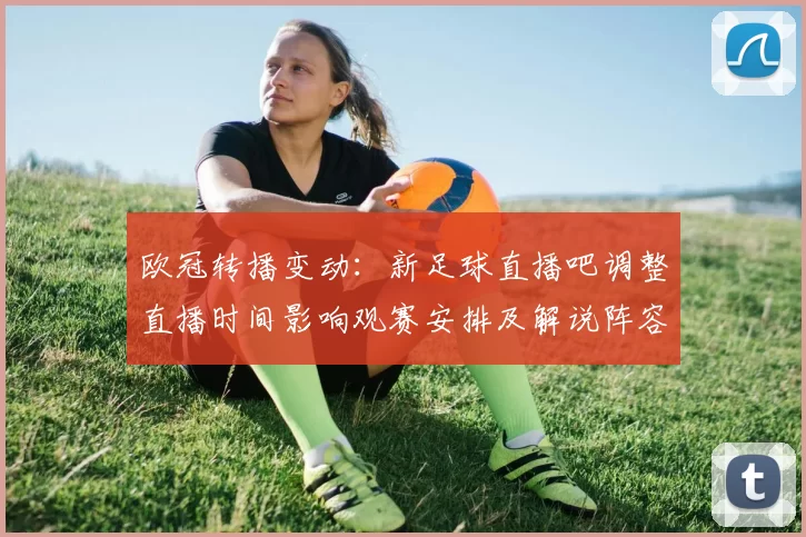 欧冠转播变动：新足球直播吧调整直播时间影响观赛安排及解说阵容