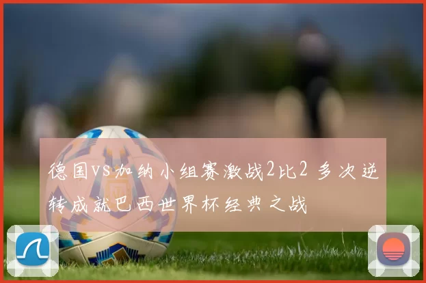德国vs加纳小组赛激战2比2 多次逆转成就巴西世界杯经典之战