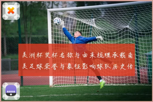 美洲杯奖杯名称与由来梳理承载南美足球荣誉与象征影响球队历史传承