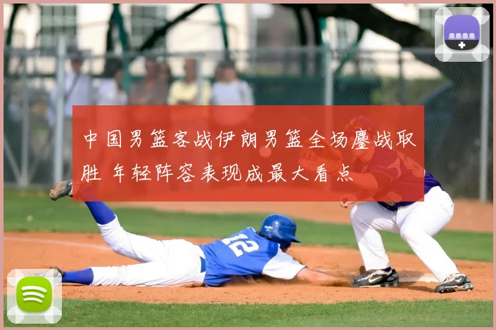 中国男篮客战伊朗男篮全场鏖战取胜 年轻阵容表现成最大看点