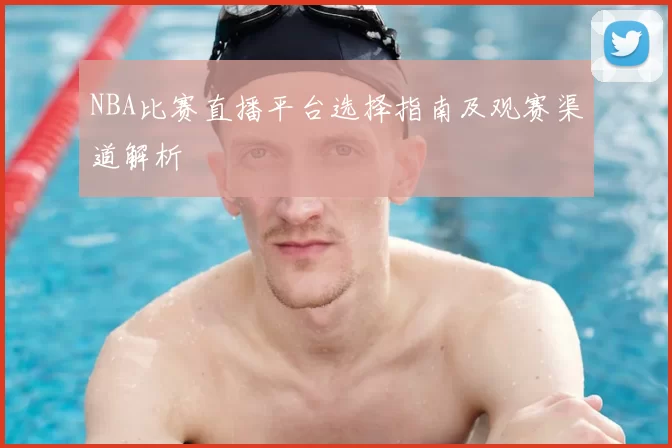 NBA比赛直播平台选择指南及观赛渠道解析