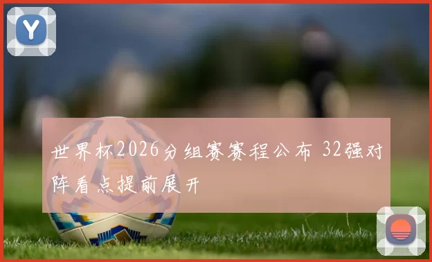 世界杯2026分组赛赛程公布 32强对阵看点提前展开