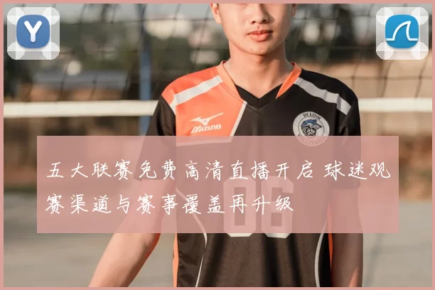 五大联赛免费高清直播开启 球迷观赛渠道与赛事覆盖再升级