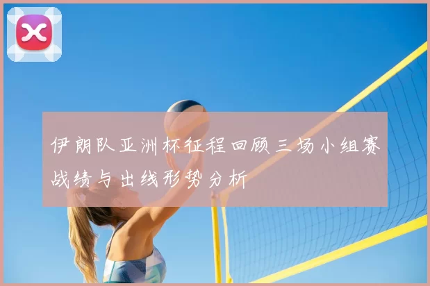 伊朗队亚洲杯征程回顾三场小组赛战绩与出线形势分析