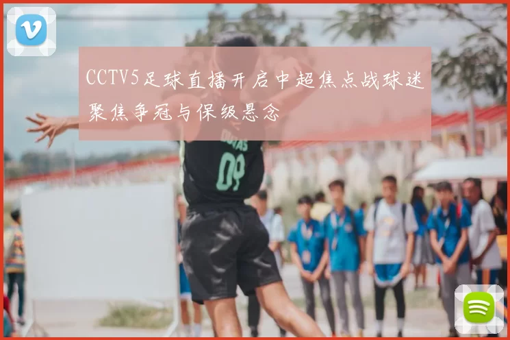 CCTV5足球直播开启中超焦点战球迷聚焦争冠与保级悬念