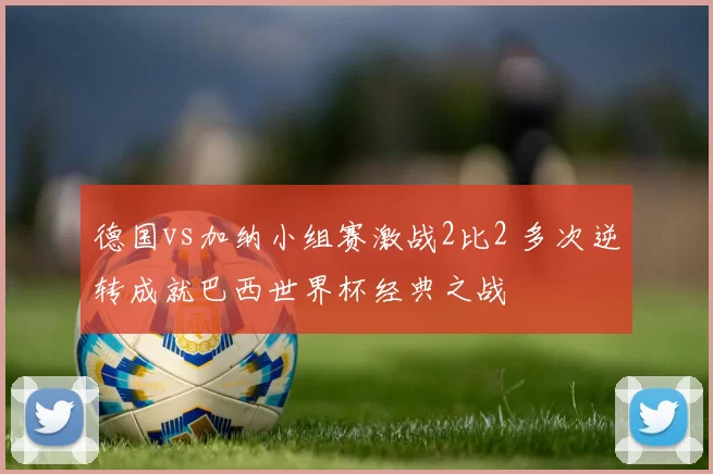 德国vs加纳小组赛激战2比2 多次逆转成就巴西世界杯经典之战