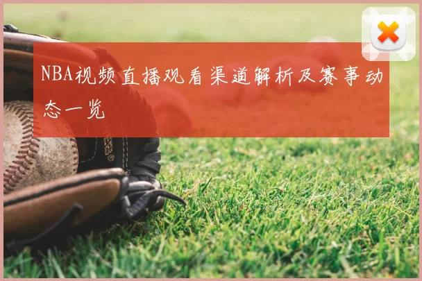 NBA视频直播观看渠道解析及赛事动态一览