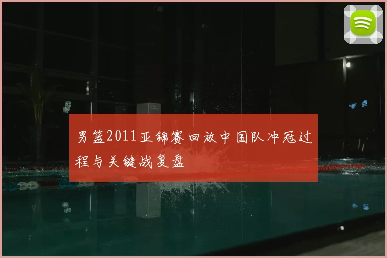 男篮2011亚锦赛回放中国队冲冠过程与关键战复盘