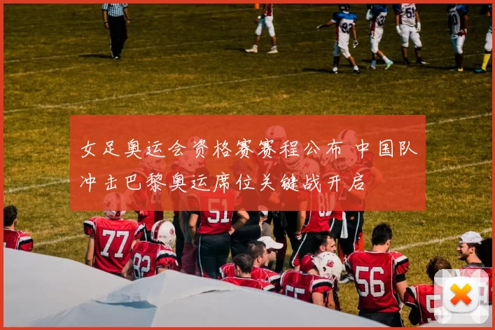 女足奥运会资格赛赛程公布 中国队冲击巴黎奥运席位关键战开启