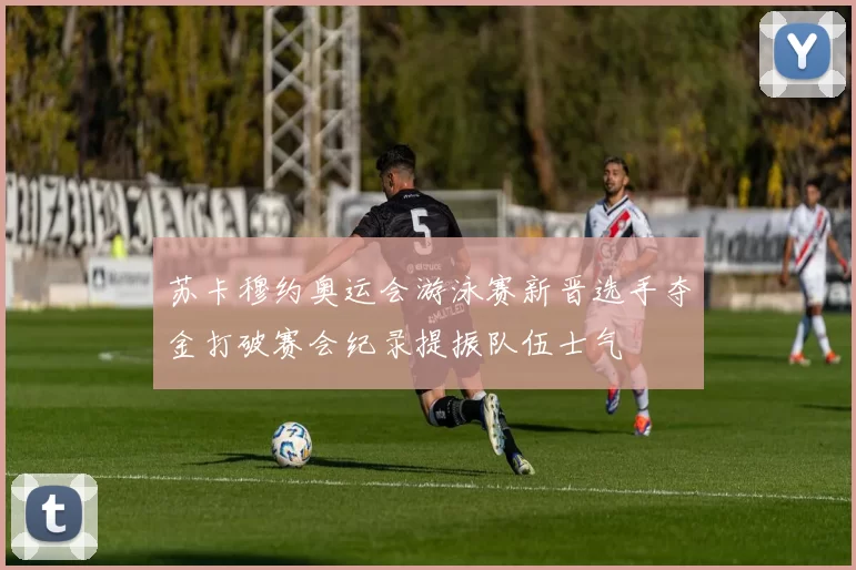 苏卡穆约奥运会游泳赛新晋选手夺金打破赛会纪录提振队伍士气