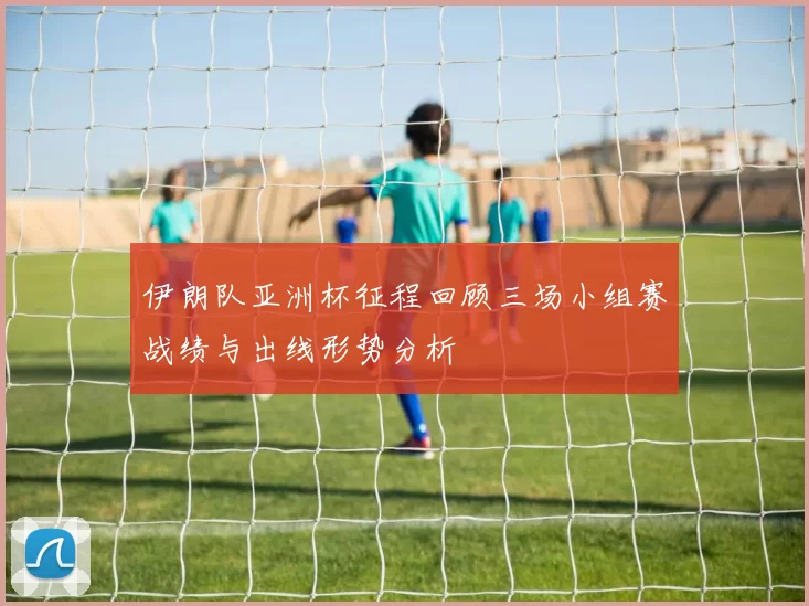 伊朗队亚洲杯征程回顾三场小组赛战绩与出线形势分析