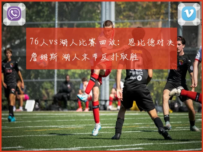 76人vs湖人比赛回放：恩比德对决詹姆斯 湖人末节反扑取胜