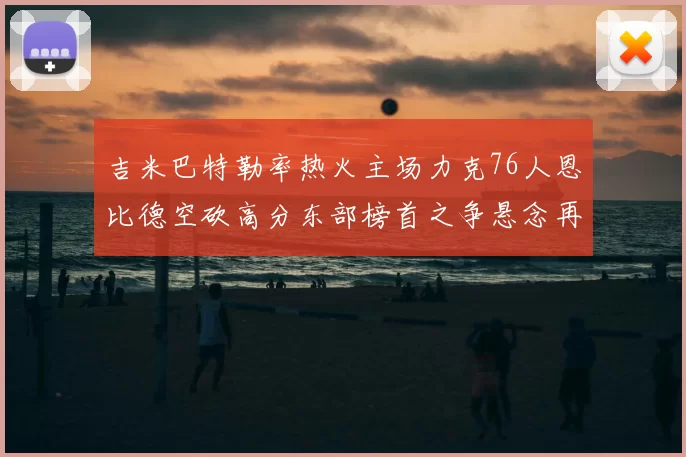 吉米巴特勒率热火主场力克76人恩比德空砍高分东部榜首之争悬念再起