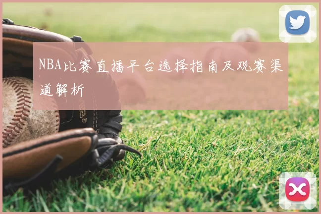 NBA比赛直播平台选择指南及观赛渠道解析