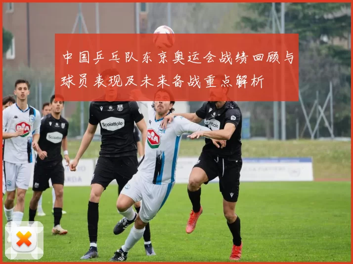 中国乒乓队东京奥运会战绩回顾与球员表现及未来备战重点解析