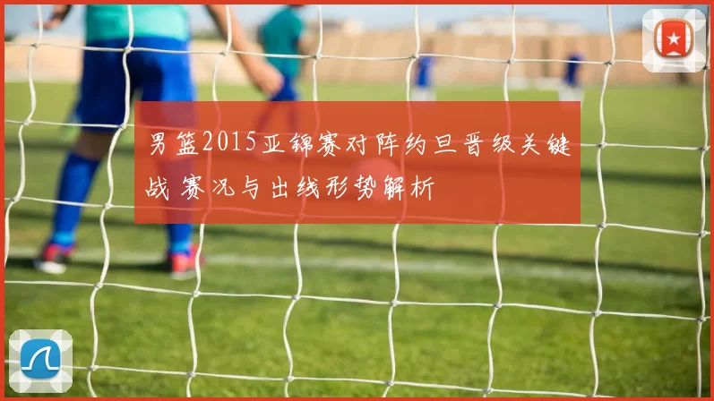 男篮2015亚锦赛对阵约旦晋级关键战 赛况与出线形势解析