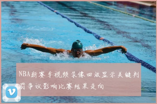 NBA新赛季视频录像回放显示关键判罚争议影响比赛结果走向