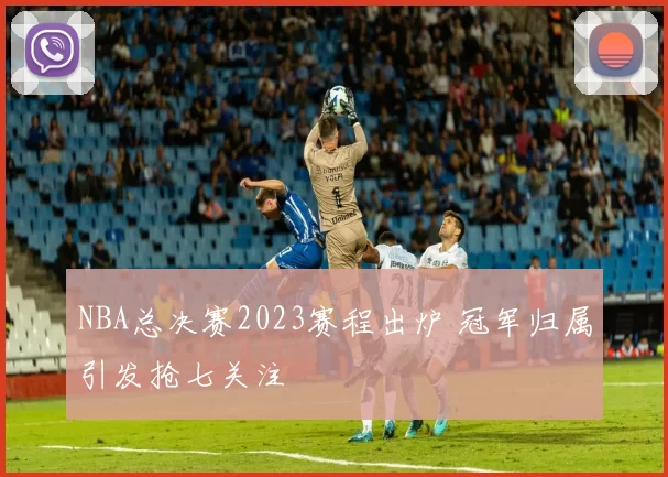 NBA总决赛2023赛程出炉 冠军归属引发抢七关注