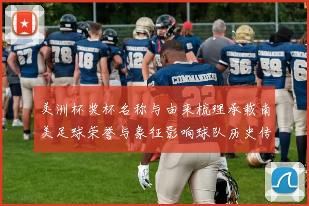 美洲杯奖杯名称与由来梳理承载南美足球荣誉与象征影响球队历史传承