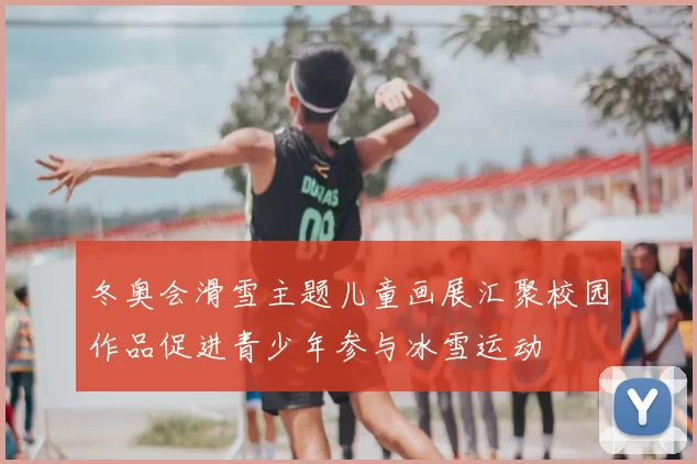 冬奥会滑雪主题儿童画展汇聚校园作品促进青少年参与冰雪运动