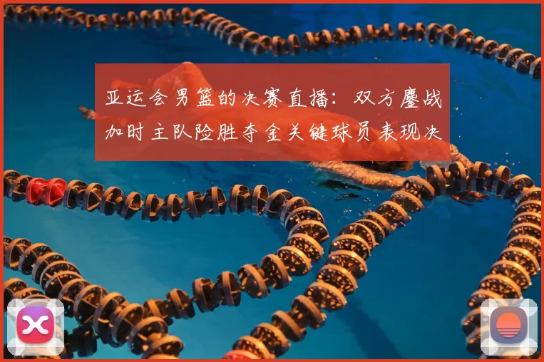 亚运会男篮的决赛直播：双方鏖战加时主队险胜夺金关键球员表现决定赛果