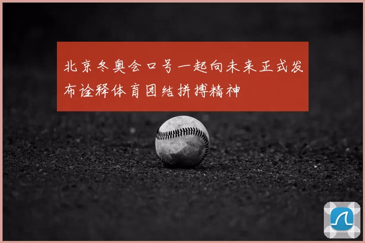 北京冬奥会口号一起向未来正式发布诠释体育团结拼搏精神