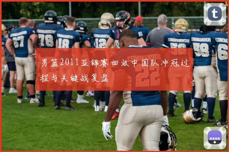 男篮2011亚锦赛回放中国队冲冠过程与关键战复盘