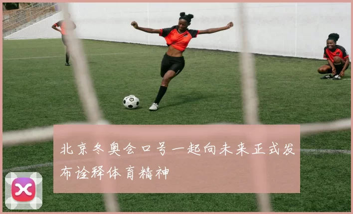 北京冬奥会口号一起向未来正式发布诠释体育精神