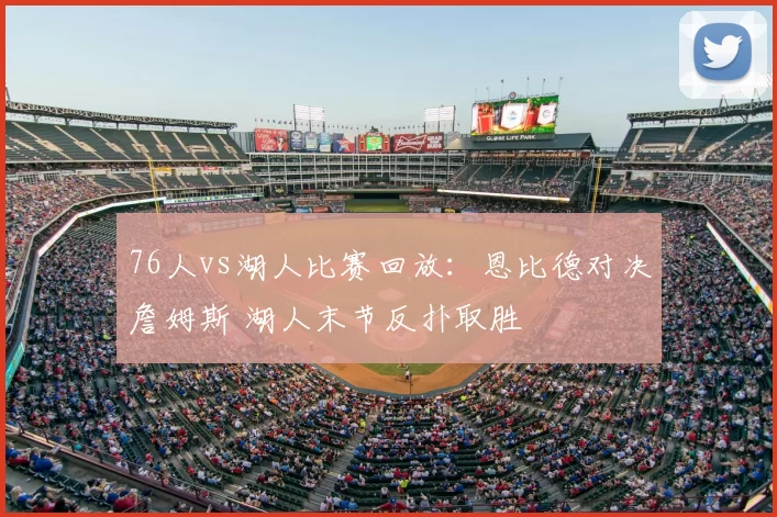 76人vs湖人比赛回放：恩比德对决詹姆斯 湖人末节反扑取胜