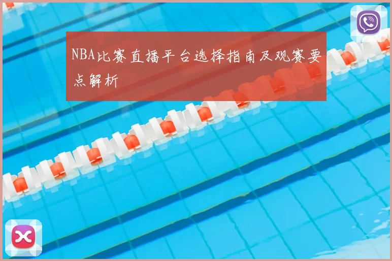 NBA比赛直播平台选择指南及观赛要点解析