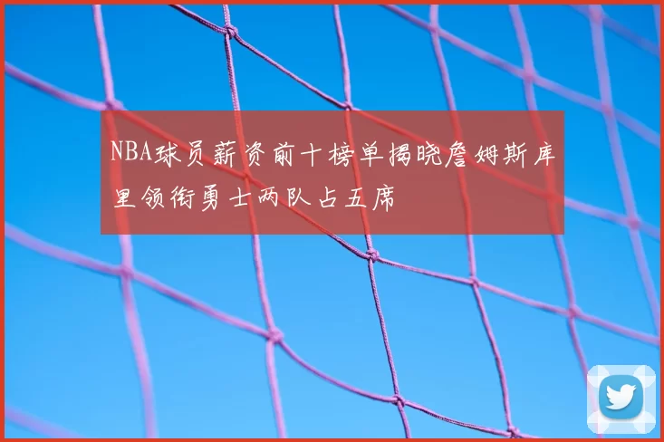 NBA球员薪资前十榜单揭晓詹姆斯库里领衔勇士两队占五席