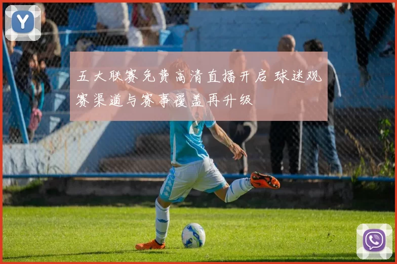 五大联赛免费高清直播开启 球迷观赛渠道与赛事覆盖再升级